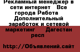 Рекламный менеджер в сети интернет - Все города Работа » Дополнительный заработок и сетевой маркетинг   . Дагестан респ.